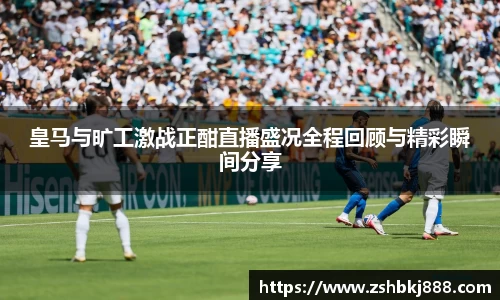 皇马与旷工激战正酣直播盛况全程回顾与精彩瞬间分享