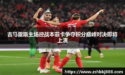 吉马雷斯主场迎战本菲卡争夺积分巅峰对决即将上演