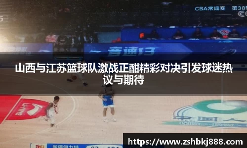 山西与江苏篮球队激战正酣精彩对决引发球迷热议与期待